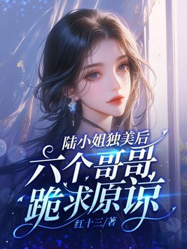 陆小姐独美后，六个哥哥跪求原谅超前更新